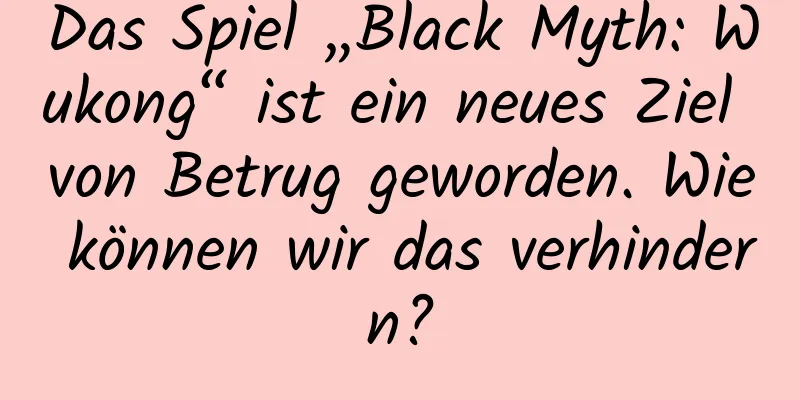 Das Spiel „Black Myth: Wukong“ ist ein neues Ziel von Betrug geworden. Wie können wir das verhindern?