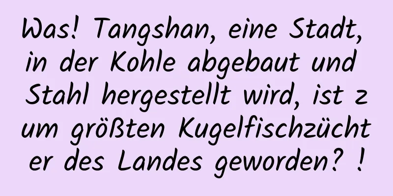 Was! Tangshan, eine Stadt, in der Kohle abgebaut und Stahl hergestellt wird, ist zum größten Kugelfischzüchter des Landes geworden? !