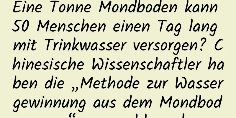 Eine Tonne Mondboden kann 50 Menschen einen Tag lang mit Trinkwasser versorgen? Chinesische Wissenschaftler haben die „Methode zur Wassergewinnung aus dem Mondboden“ vorgeschlagen!
