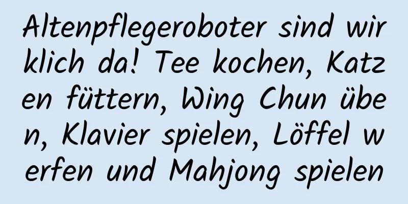 Altenpflegeroboter sind wirklich da! Tee kochen, Katzen füttern, Wing Chun üben, Klavier spielen, Löffel werfen und Mahjong spielen
