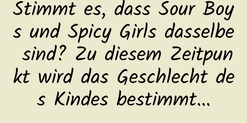 Stimmt es, dass Sour Boys und Spicy Girls dasselbe sind? Zu diesem Zeitpunkt wird das Geschlecht des Kindes bestimmt...