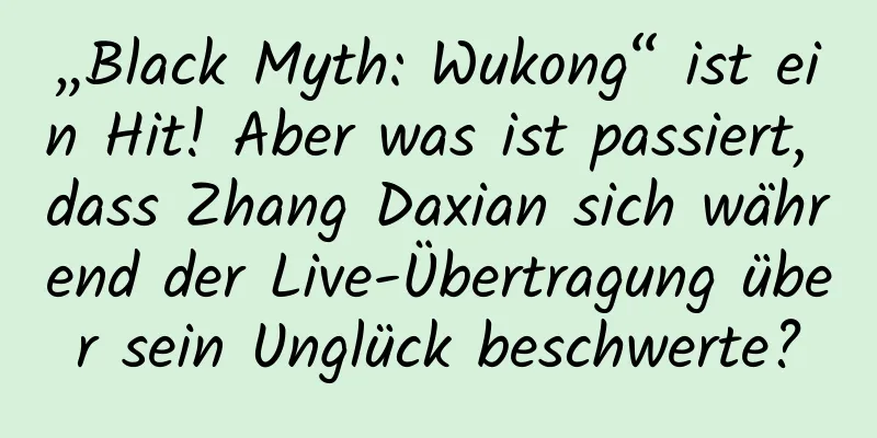 „Black Myth: Wukong“ ist ein Hit! Aber was ist passiert, dass Zhang Daxian sich während der Live-Übertragung über sein Unglück beschwerte?