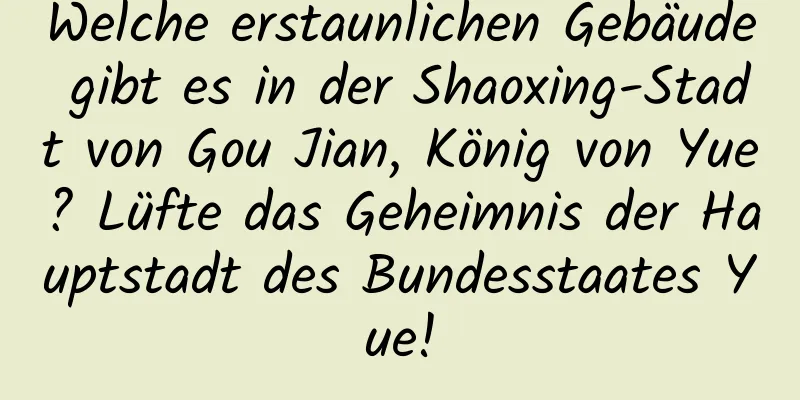 Welche erstaunlichen Gebäude gibt es in der Shaoxing-Stadt von Gou Jian, König von Yue? Lüfte das Geheimnis der Hauptstadt des Bundesstaates Yue!