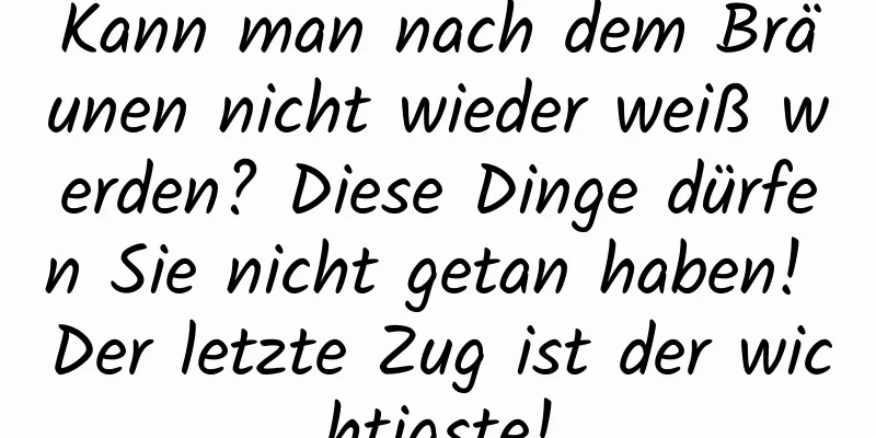 Kann man nach dem Bräunen nicht wieder weiß werden? Diese Dinge dürfen Sie nicht getan haben! Der letzte Zug ist der wichtigste!