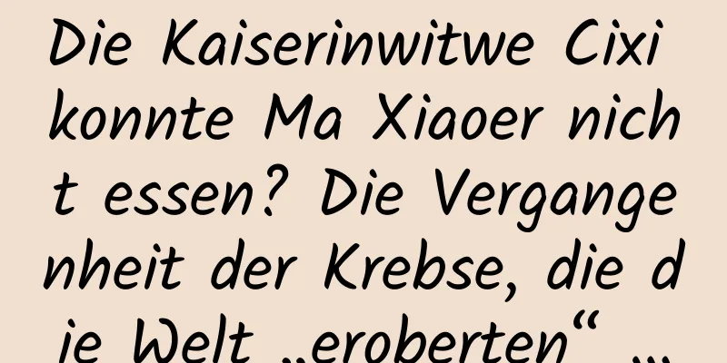 Die Kaiserinwitwe Cixi konnte Ma Xiaoer nicht essen? Die Vergangenheit der Krebse, die die Welt „eroberten“ …
