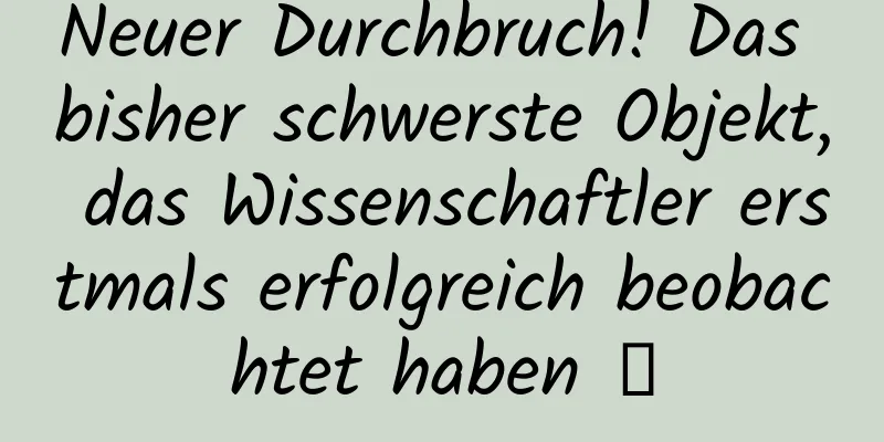 Neuer Durchbruch! Das bisher schwerste Objekt, das Wissenschaftler erstmals erfolgreich beobachtet haben →