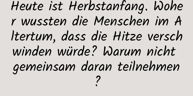 Heute ist Herbstanfang. Woher wussten die Menschen im Altertum, dass die Hitze verschwinden würde? Warum nicht gemeinsam daran teilnehmen?