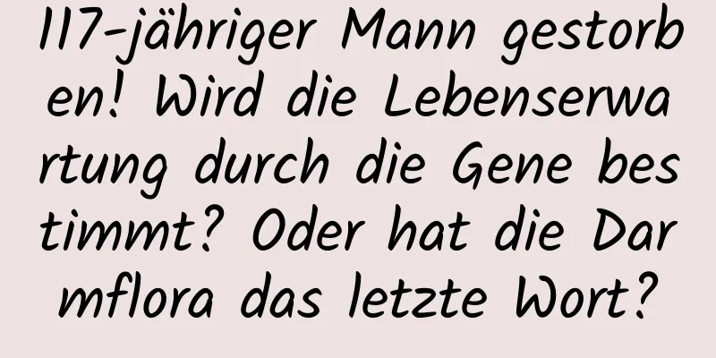 117-jähriger Mann gestorben! Wird die Lebenserwartung durch die Gene bestimmt? Oder hat die Darmflora das letzte Wort?