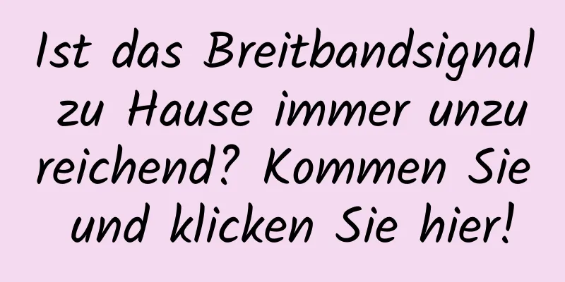 Ist das Breitbandsignal zu Hause immer unzureichend? Kommen Sie und klicken Sie hier!
