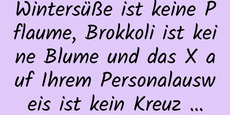 Wintersüße ist keine Pflaume, Brokkoli ist keine Blume und das X auf Ihrem Personalausweis ist kein Kreuz …
