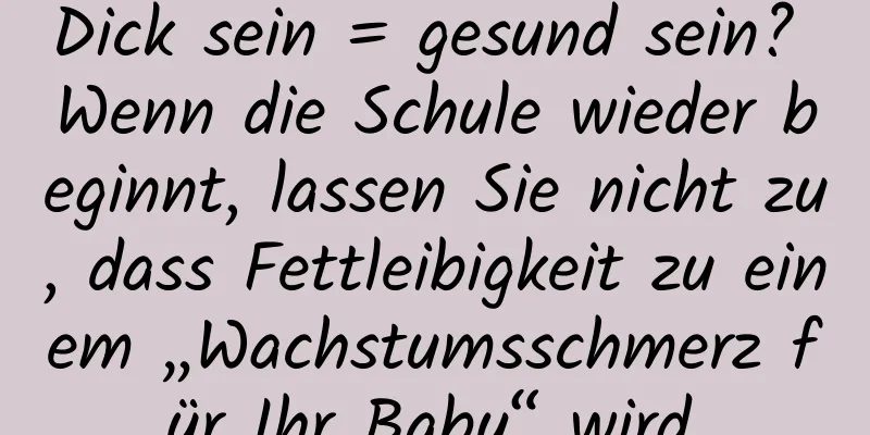 Dick sein = gesund sein? Wenn die Schule wieder beginnt, lassen Sie nicht zu, dass Fettleibigkeit zu einem „Wachstumsschmerz für Ihr Baby“ wird.