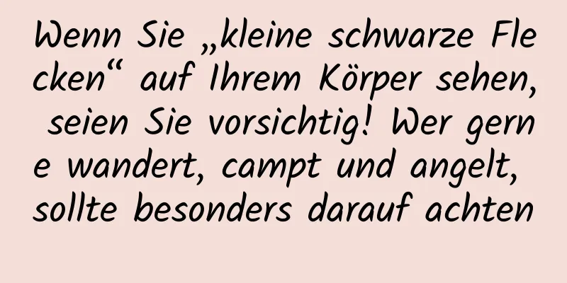 Wenn Sie „kleine schwarze Flecken“ auf Ihrem Körper sehen, seien Sie vorsichtig! Wer gerne wandert, campt und angelt, sollte besonders darauf achten