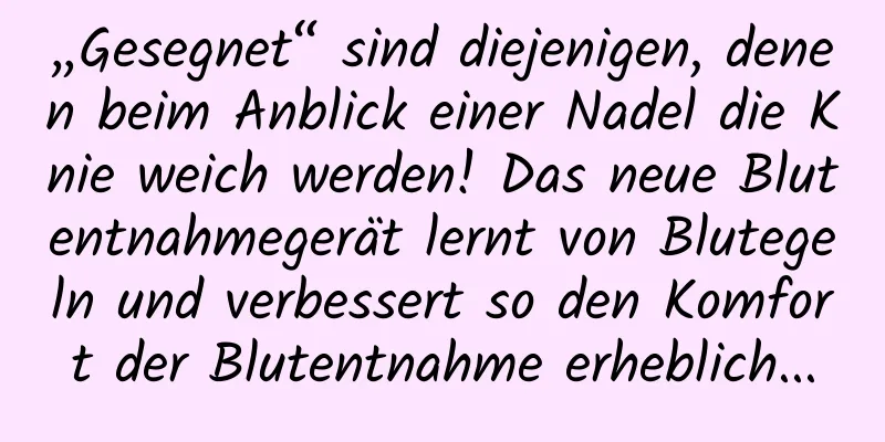 „Gesegnet“ sind diejenigen, denen beim Anblick einer Nadel die Knie weich werden! Das neue Blutentnahmegerät lernt von Blutegeln und verbessert so den Komfort der Blutentnahme erheblich...