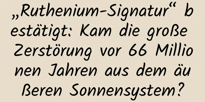 „Ruthenium-Signatur“ bestätigt: Kam die große Zerstörung vor 66 Millionen Jahren aus dem äußeren Sonnensystem?