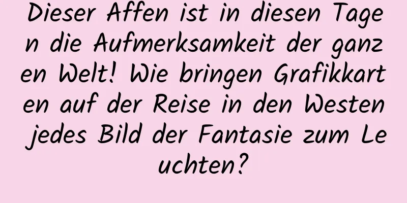Dieser Affen ist in diesen Tagen die Aufmerksamkeit der ganzen Welt! Wie bringen Grafikkarten auf der Reise in den Westen jedes Bild der Fantasie zum Leuchten?