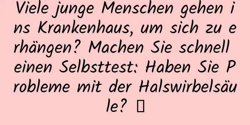 Viele junge Menschen gehen ins Krankenhaus, um sich zu erhängen? Machen Sie schnell einen Selbsttest: Haben Sie Probleme mit der Halswirbelsäule? →