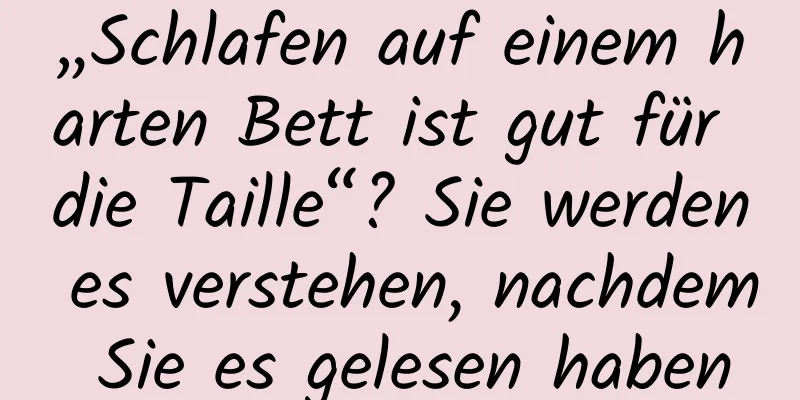 „Schlafen auf einem harten Bett ist gut für die Taille“? Sie werden es verstehen, nachdem Sie es gelesen haben