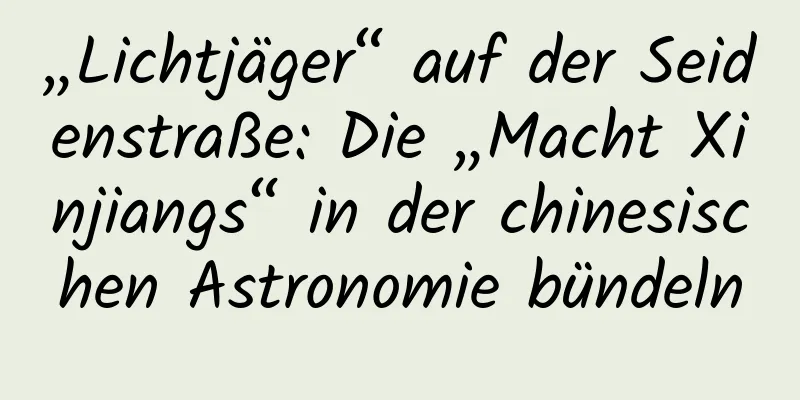 „Lichtjäger“ auf der Seidenstraße: Die „Macht Xinjiangs“ in der chinesischen Astronomie bündeln
