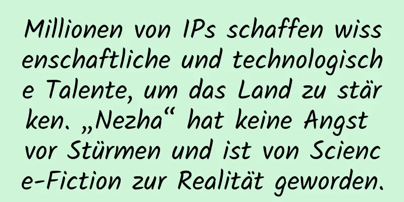 Millionen von IPs schaffen wissenschaftliche und technologische Talente, um das Land zu stärken. „Nezha“ hat keine Angst vor Stürmen und ist von Science-Fiction zur Realität geworden.