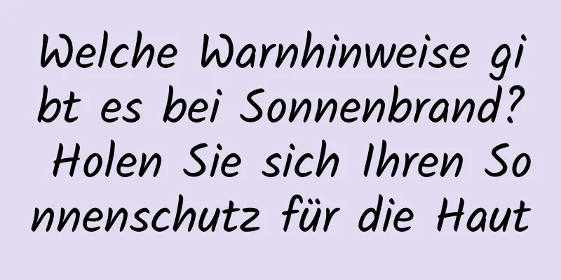 Welche Warnhinweise gibt es bei Sonnenbrand? Holen Sie sich Ihren Sonnenschutz für die Haut