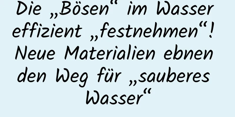 Die „Bösen“ im Wasser effizient „festnehmen“! Neue Materialien ebnen den Weg für „sauberes Wasser“