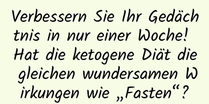 Verbessern Sie Ihr Gedächtnis in nur einer Woche! Hat die ketogene Diät die gleichen wundersamen Wirkungen wie „Fasten“?
