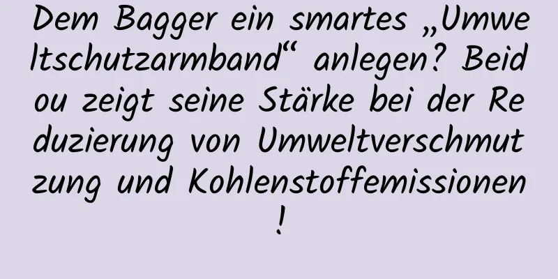 Dem Bagger ein smartes „Umweltschutzarmband“ anlegen? Beidou zeigt seine Stärke bei der Reduzierung von Umweltverschmutzung und Kohlenstoffemissionen!