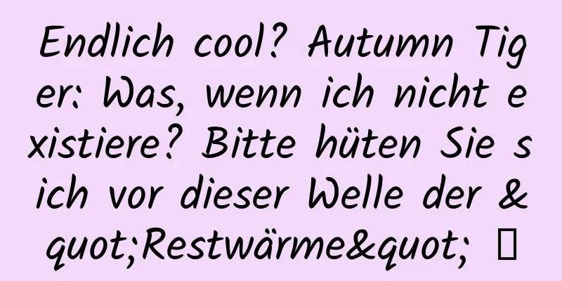 Endlich cool? Autumn Tiger: Was, wenn ich nicht existiere? Bitte hüten Sie sich vor dieser Welle der "Restwärme" →