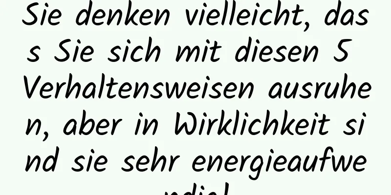 Sie denken vielleicht, dass Sie sich mit diesen 5 Verhaltensweisen ausruhen, aber in Wirklichkeit sind sie sehr energieaufwendig!
