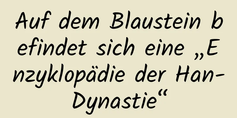Auf dem Blaustein befindet sich eine „Enzyklopädie der Han-Dynastie“