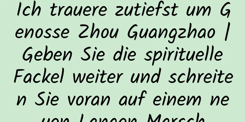 Ich trauere zutiefst um Genosse Zhou Guangzhao | Geben Sie die spirituelle Fackel weiter und schreiten Sie voran auf einem neuen Langen Marsch