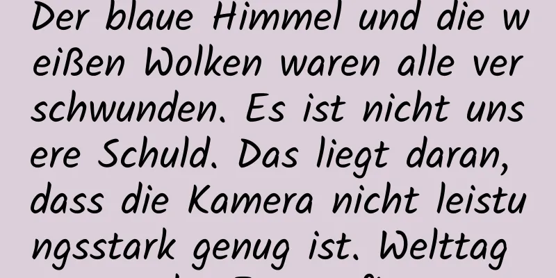 Der blaue Himmel und die weißen Wolken waren alle verschwunden. Es ist nicht unsere Schuld. Das liegt daran, dass die Kamera nicht leistungsstark genug ist. Welttag der Fotografie