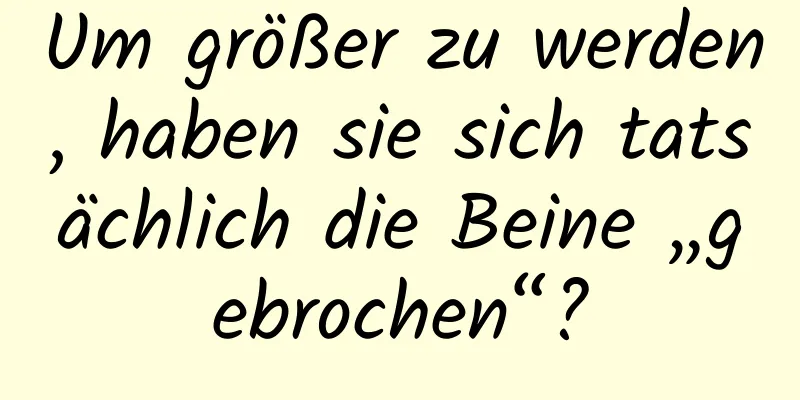 Um größer zu werden, haben sie sich tatsächlich die Beine „gebrochen“?