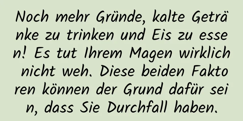 Noch mehr Gründe, kalte Getränke zu trinken und Eis zu essen! Es tut Ihrem Magen wirklich nicht weh. Diese beiden Faktoren können der Grund dafür sein, dass Sie Durchfall haben.