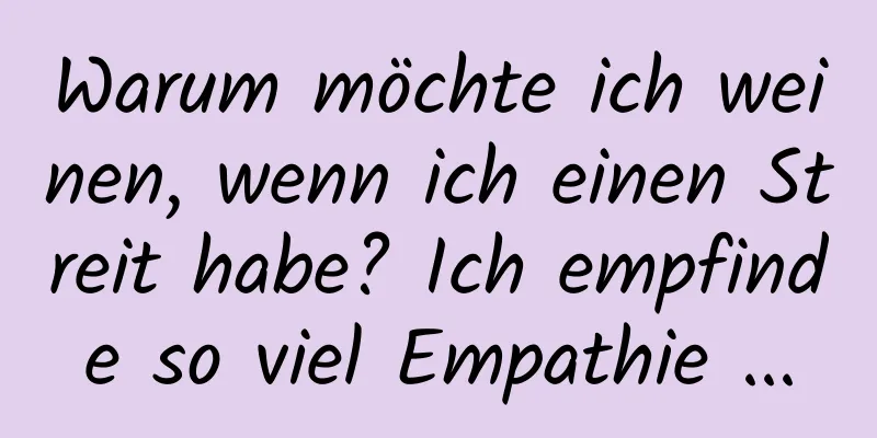 Warum möchte ich weinen, wenn ich einen Streit habe? Ich empfinde so viel Empathie ...