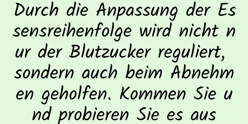 Durch die Anpassung der Essensreihenfolge wird nicht nur der Blutzucker reguliert, sondern auch beim Abnehmen geholfen. Kommen Sie und probieren Sie es aus