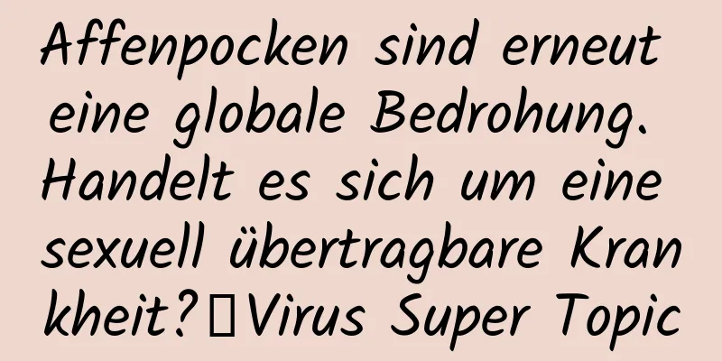 Affenpocken sind erneut eine globale Bedrohung. Handelt es sich um eine sexuell übertragbare Krankheit?丨Virus Super Topic
