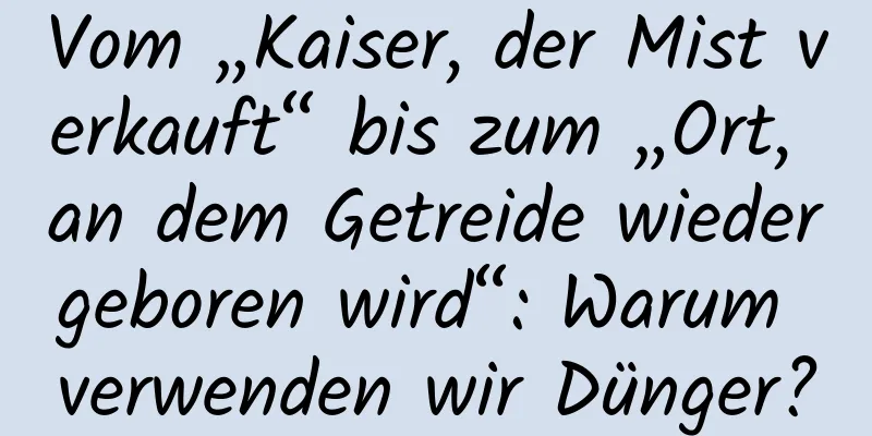 Vom „Kaiser, der Mist verkauft“ bis zum „Ort, an dem Getreide wiedergeboren wird“: Warum verwenden wir Dünger?
