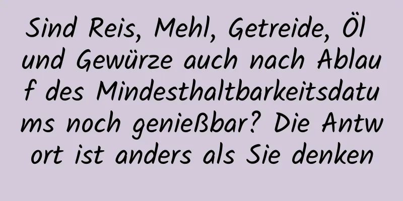 Sind Reis, Mehl, Getreide, Öl und Gewürze auch nach Ablauf des Mindesthaltbarkeitsdatums noch genießbar? Die Antwort ist anders als Sie denken