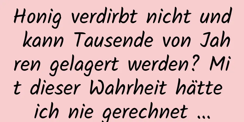 Honig verdirbt nicht und kann Tausende von Jahren gelagert werden? Mit dieser Wahrheit hätte ich nie gerechnet ...