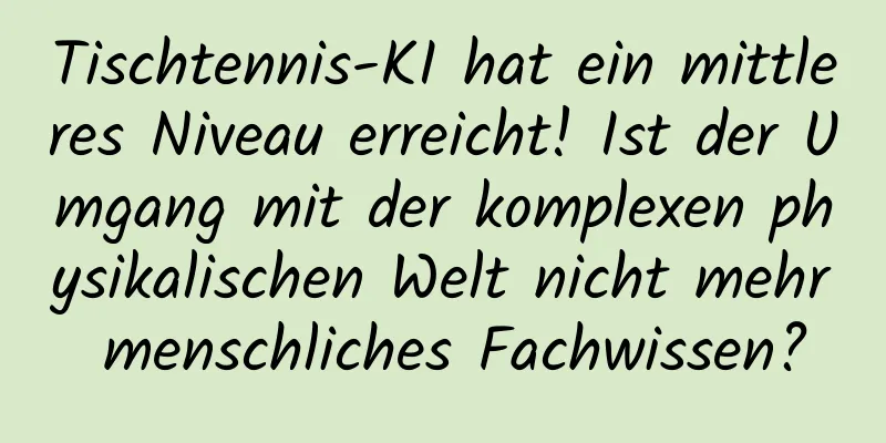 Tischtennis-KI hat ein mittleres Niveau erreicht! Ist der Umgang mit der komplexen physikalischen Welt nicht mehr menschliches Fachwissen?