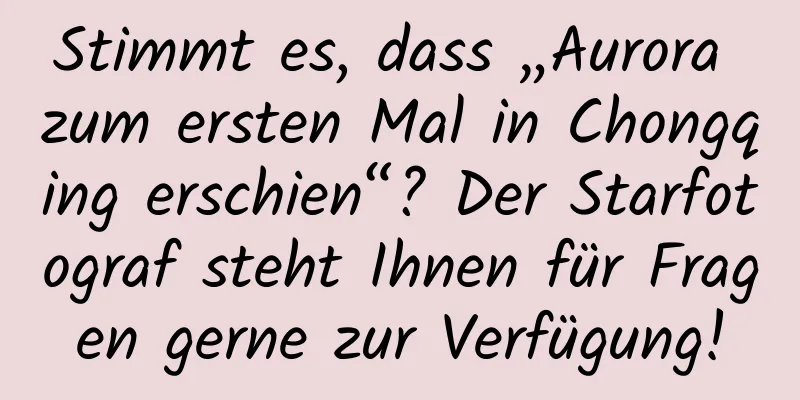 Stimmt es, dass „Aurora zum ersten Mal in Chongqing erschien“? Der Starfotograf steht Ihnen für Fragen gerne zur Verfügung!