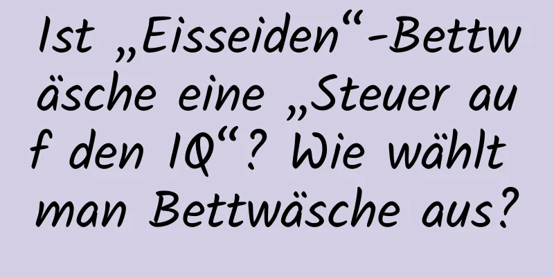 Ist „Eisseiden“-Bettwäsche eine „Steuer auf den IQ“? Wie wählt man Bettwäsche aus?