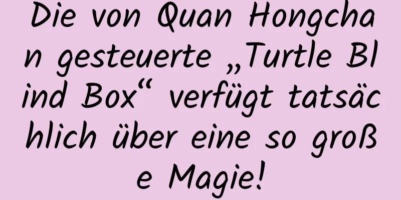 Die von Quan Hongchan gesteuerte „Turtle Blind Box“ verfügt tatsächlich über eine so große Magie!