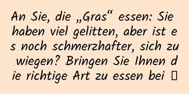 An Sie, die „Gras“ essen: Sie haben viel gelitten, aber ist es noch schmerzhafter, sich zu wiegen? Bringen Sie Ihnen die richtige Art zu essen bei →