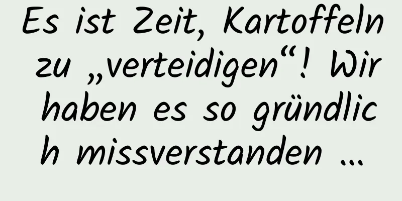 Es ist Zeit, Kartoffeln zu „verteidigen“! Wir haben es so gründlich missverstanden …