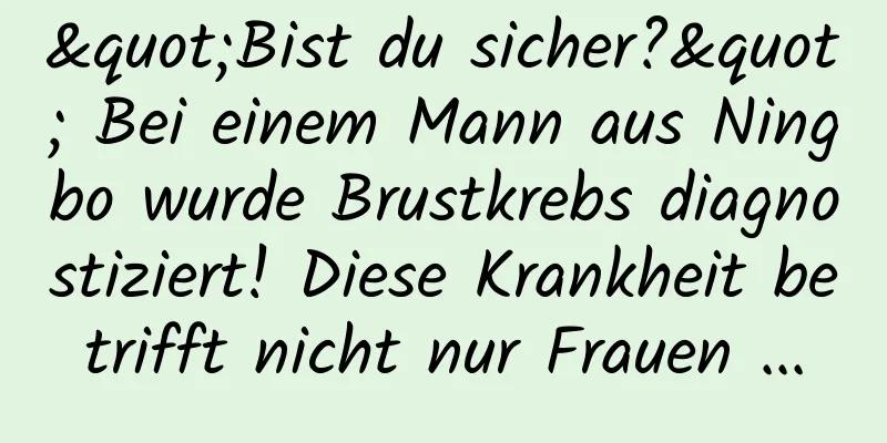 "Bist du sicher?" Bei einem Mann aus Ningbo wurde Brustkrebs diagnostiziert! Diese Krankheit betrifft nicht nur Frauen ...
