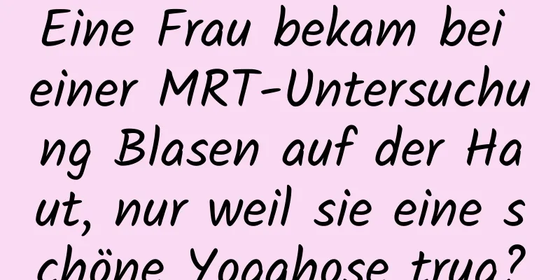Eine Frau bekam bei einer MRT-Untersuchung Blasen auf der Haut, nur weil sie eine schöne Yogahose trug?