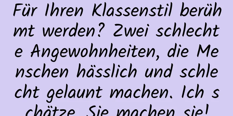 Für Ihren Klassenstil berühmt werden? Zwei schlechte Angewohnheiten, die Menschen hässlich und schlecht gelaunt machen. Ich schätze, Sie machen sie!