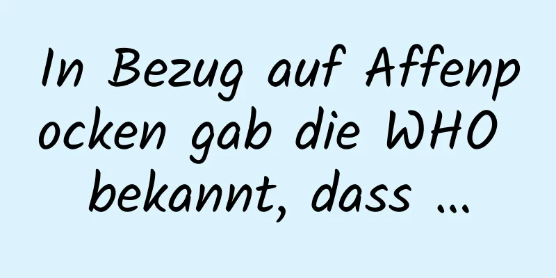 In Bezug auf Affenpocken gab die WHO bekannt, dass …